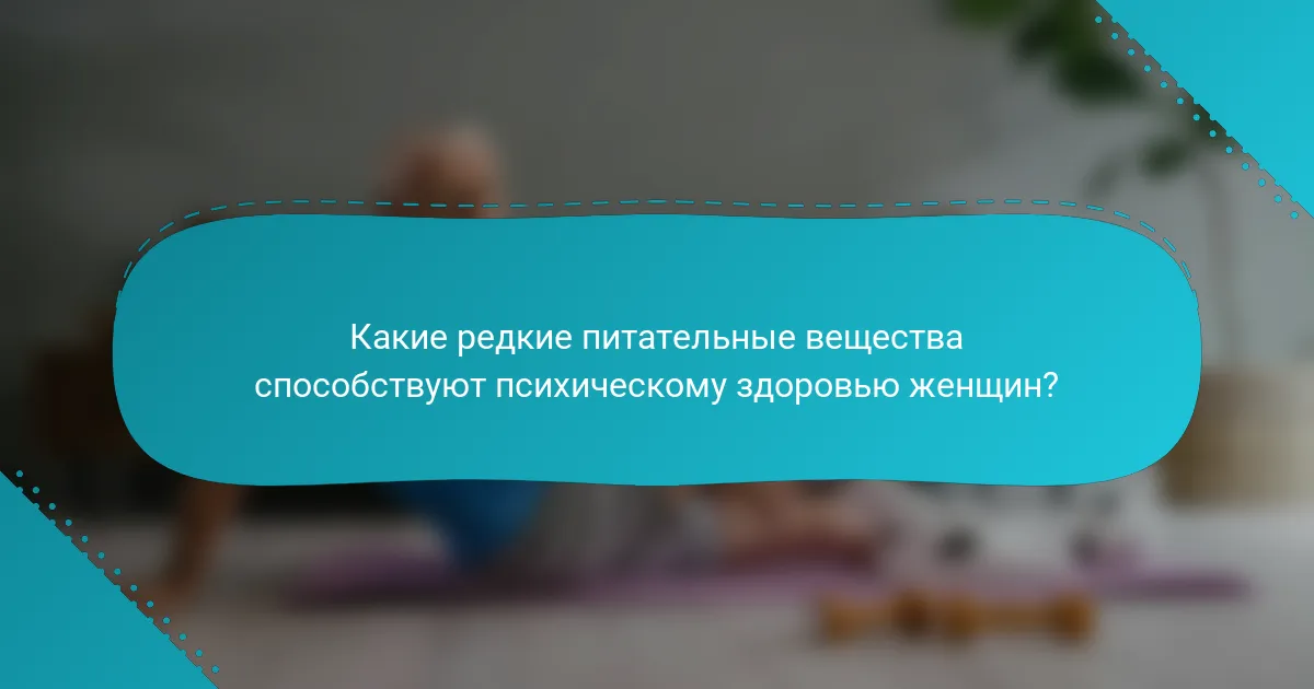 Какие редкие питательные вещества способствуют психическому здоровью женщин?