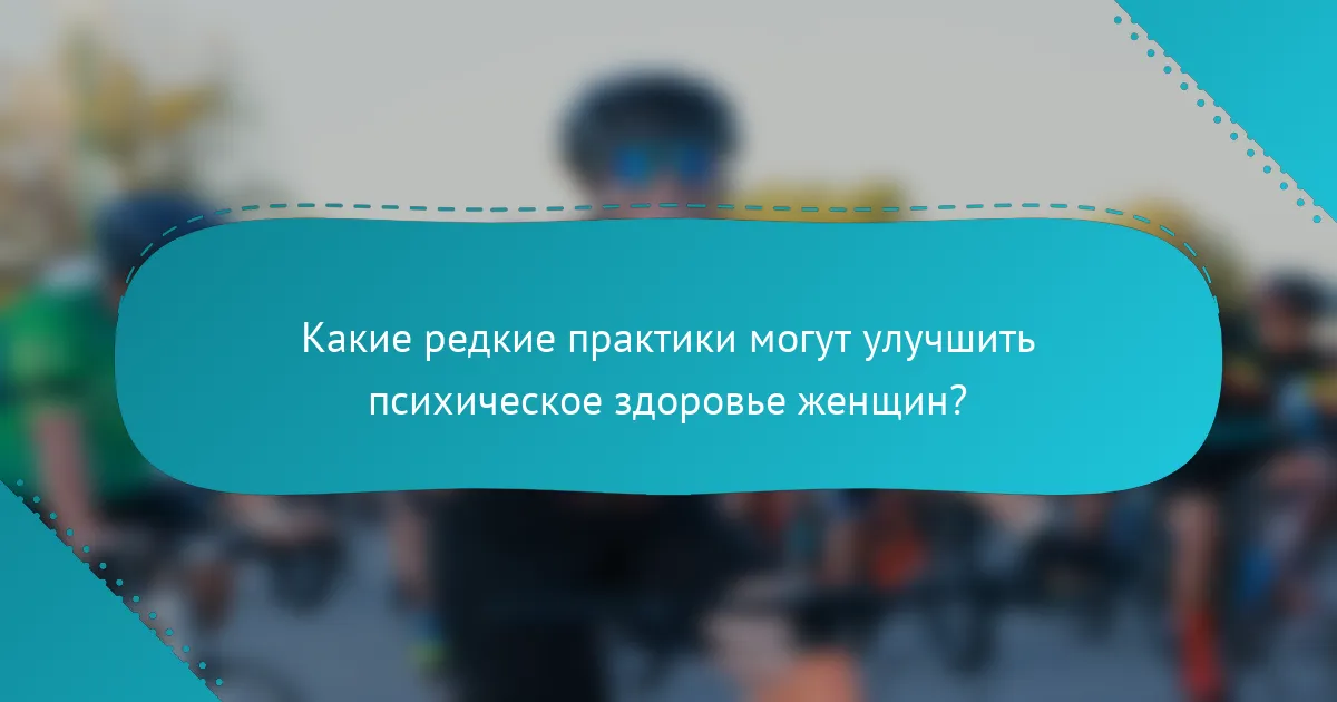 Какие редкие практики могут улучшить психическое здоровье женщин?