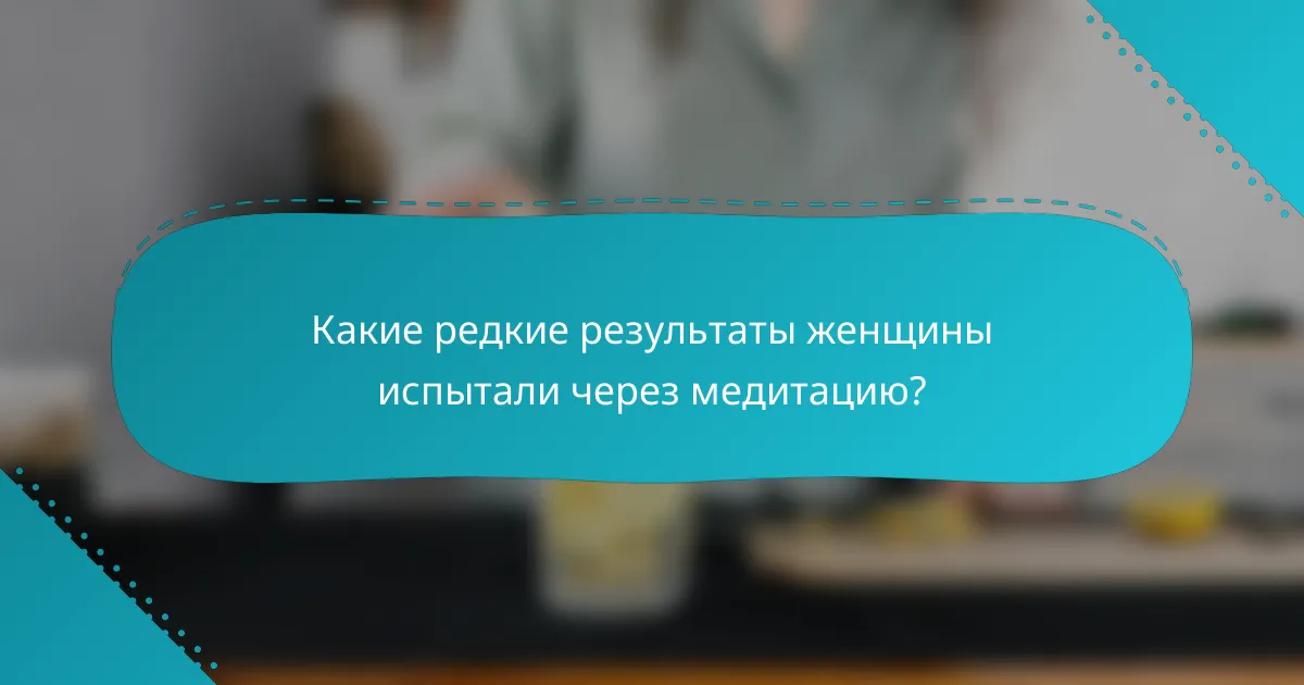 Какие редкие результаты женщины испытали через медитацию?