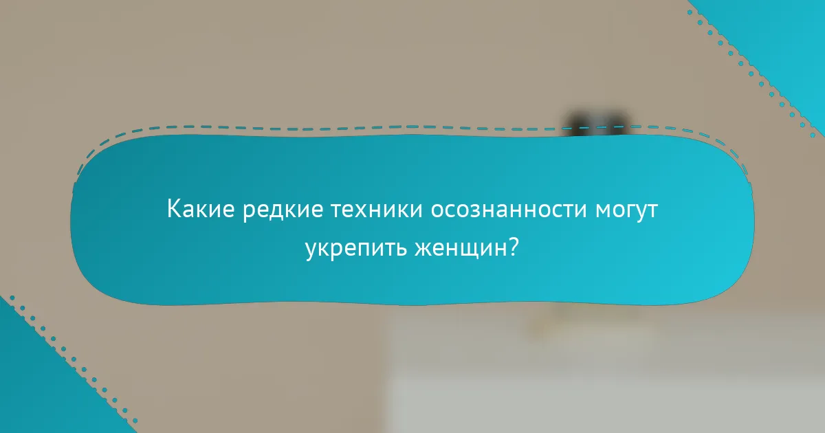 Какие редкие техники осознанности могут укрепить женщин?