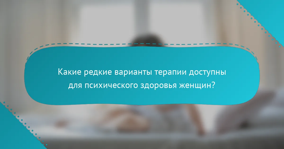 Какие редкие варианты терапии доступны для психического здоровья женщин?