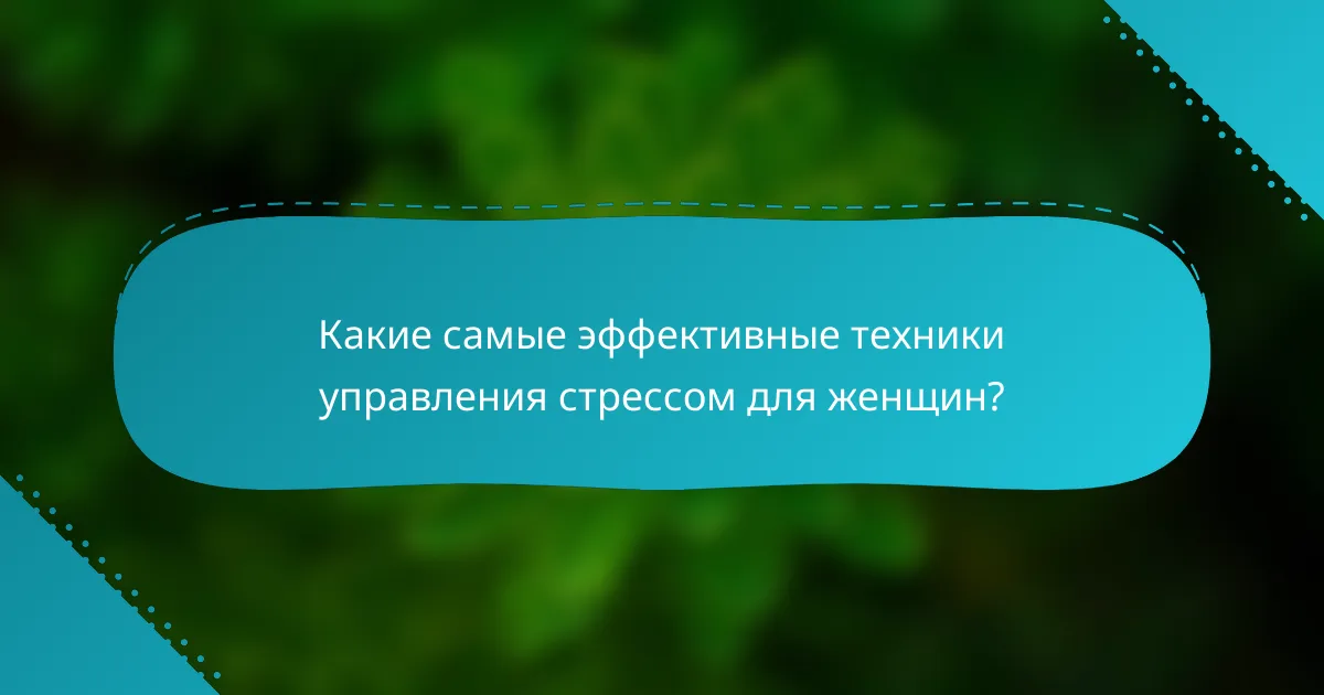 Какие самые эффективные техники управления стрессом для женщин?