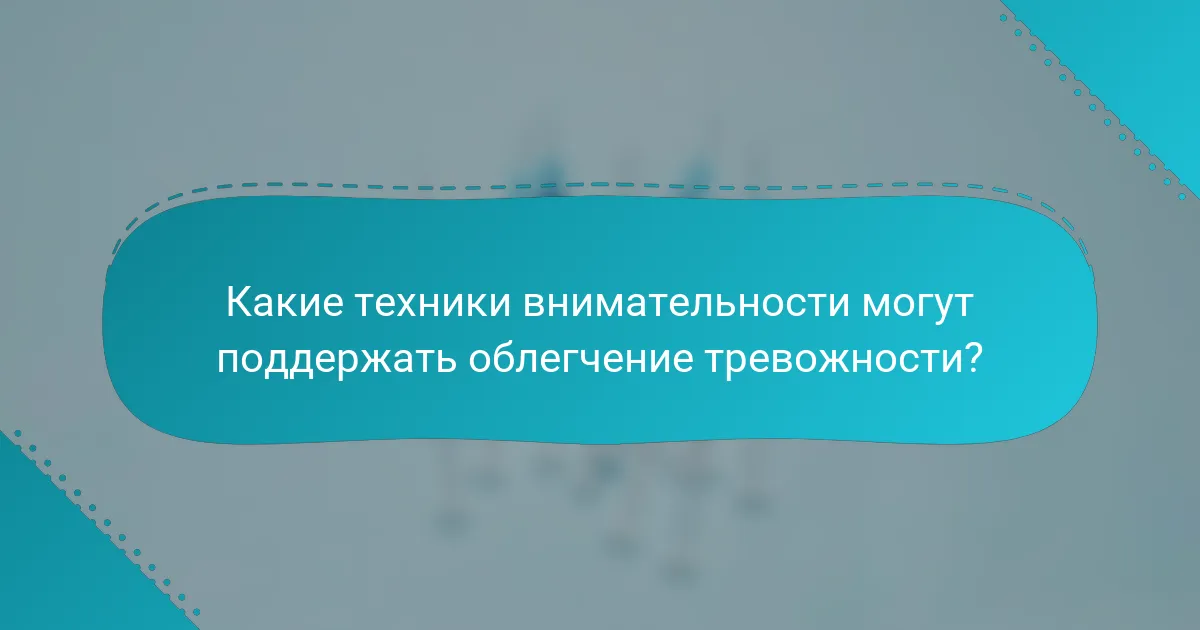 Какие техники внимательности могут поддержать облегчение тревожности?