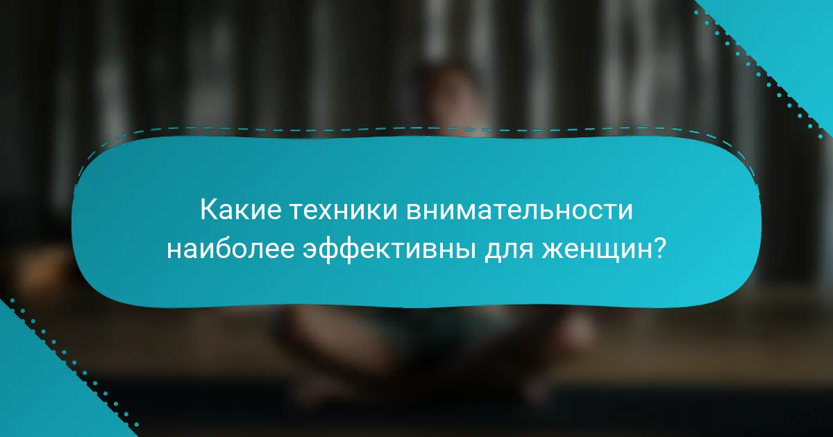 Какие техники внимательности наиболее эффективны для женщин?