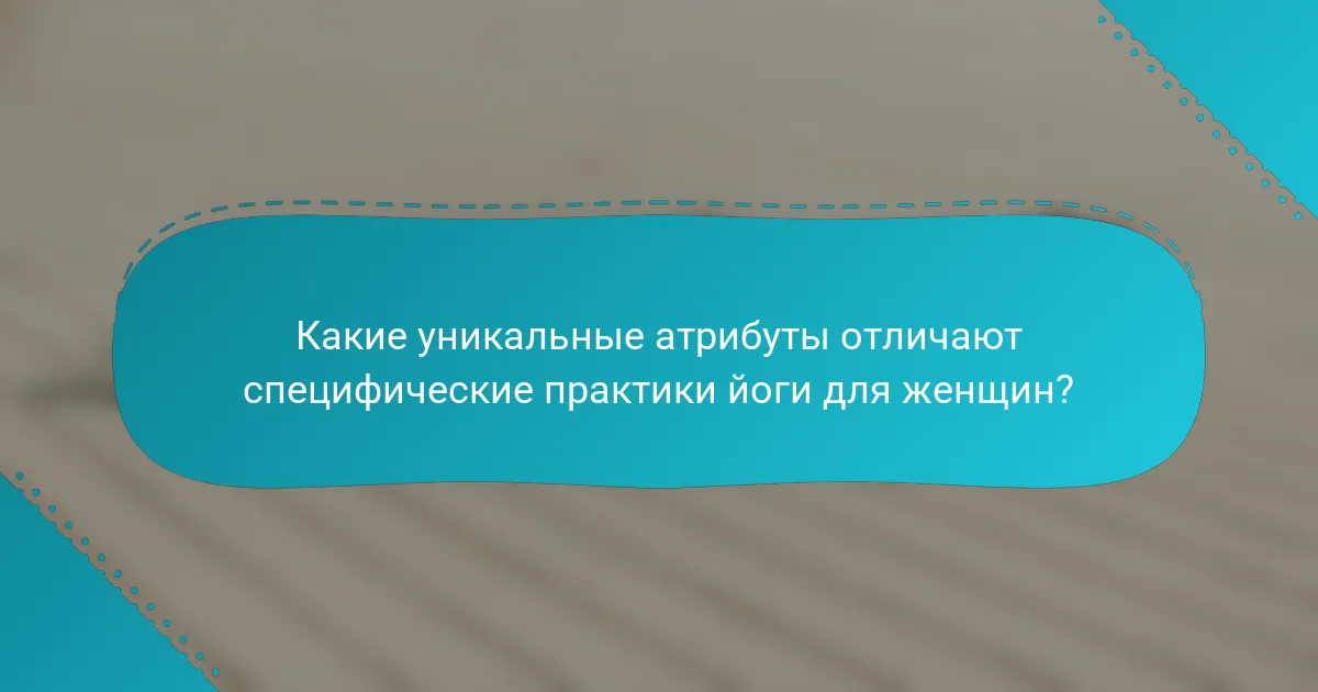 Какие уникальные атрибуты отличают специфические практики йоги для женщин?