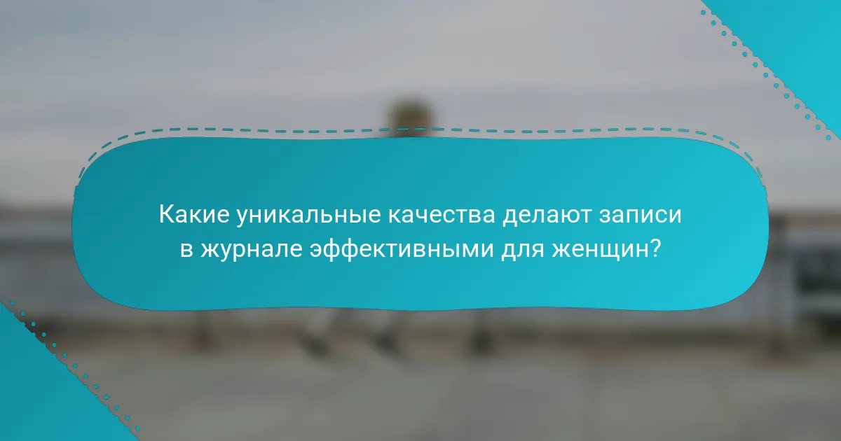 Какие уникальные качества делают записи в журнале эффективными для женщин?
