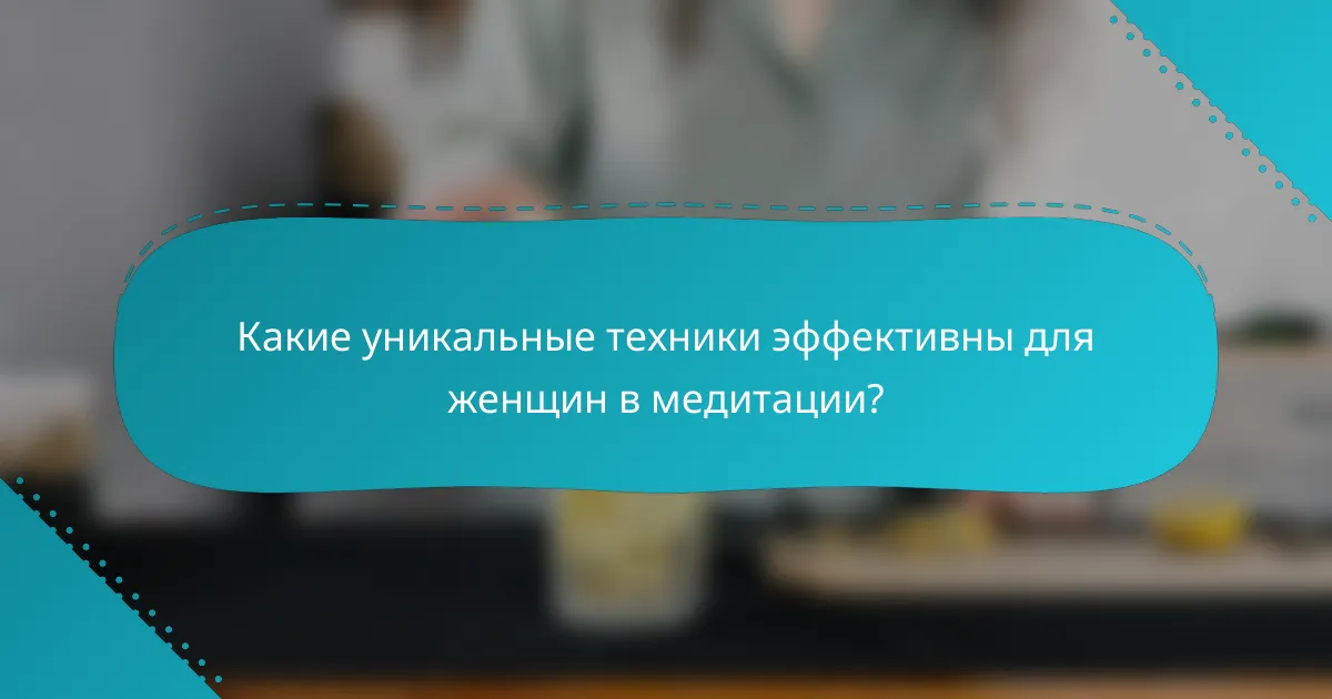 Какие уникальные техники эффективны для женщин в медитации?