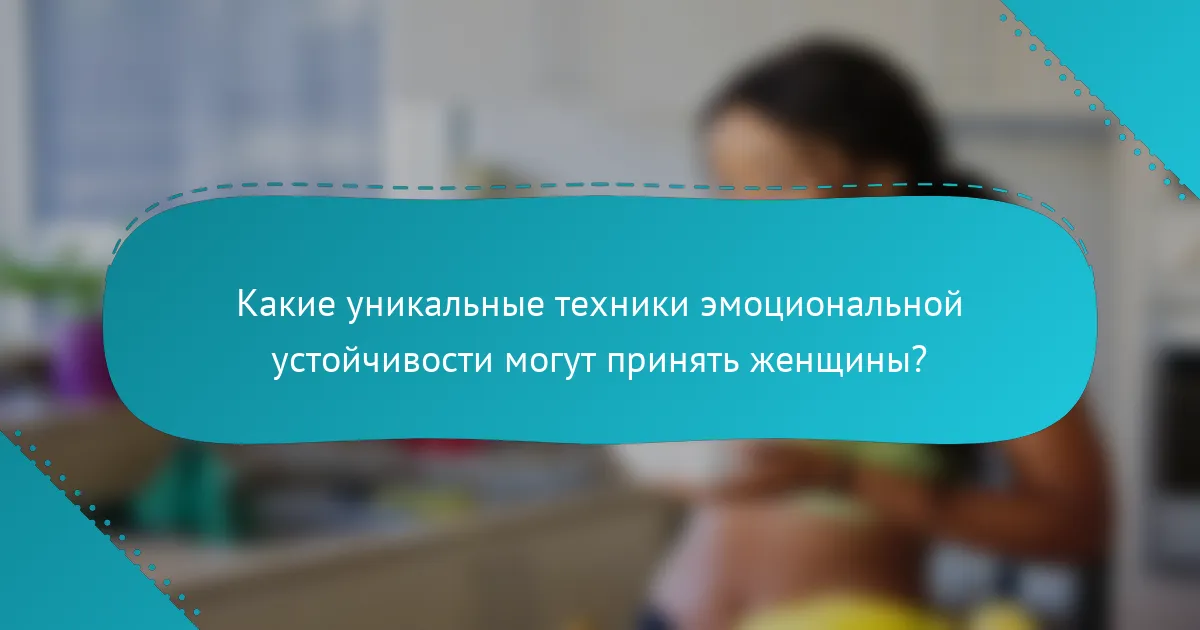 Какие уникальные техники эмоциональной устойчивости могут принять женщины?