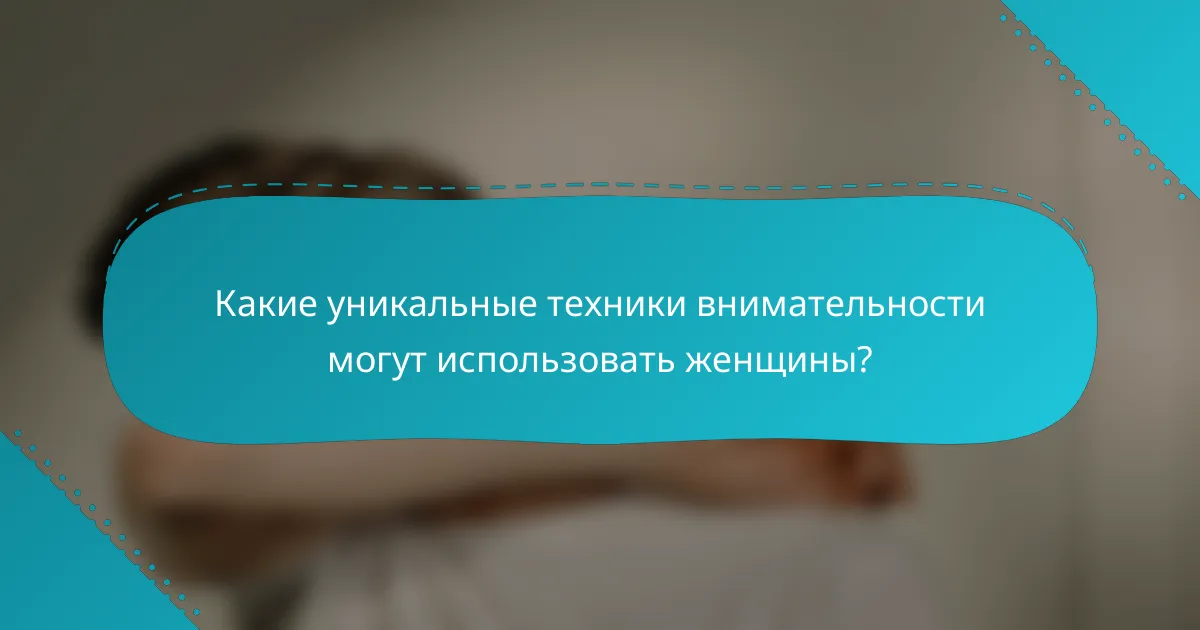 Какие уникальные техники внимательности могут использовать женщины?