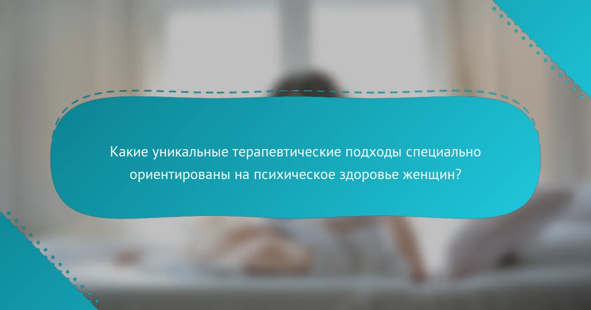 Какие уникальные терапевтические подходы специально ориентированы на психическое здоровье женщин?