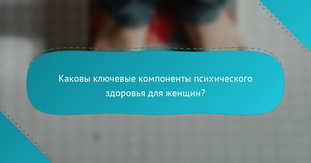 Каковы ключевые компоненты психического здоровья для женщин?