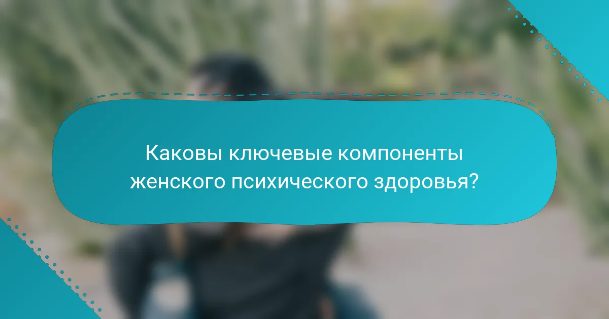 Каковы ключевые компоненты женского психического здоровья?