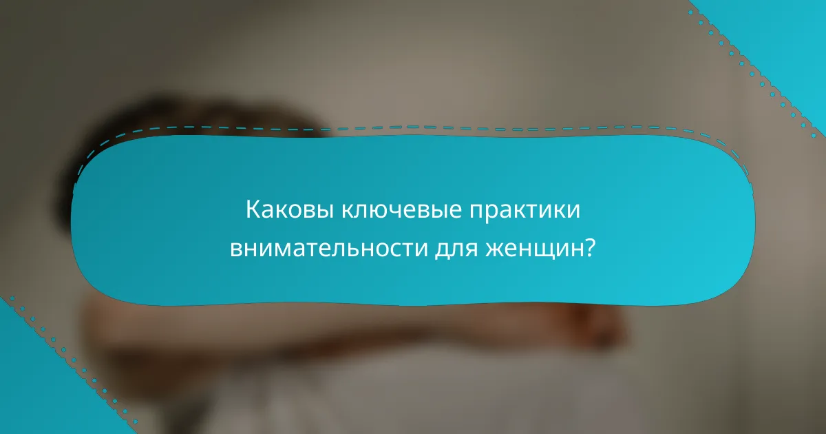 Каковы ключевые практики внимательности для женщин?