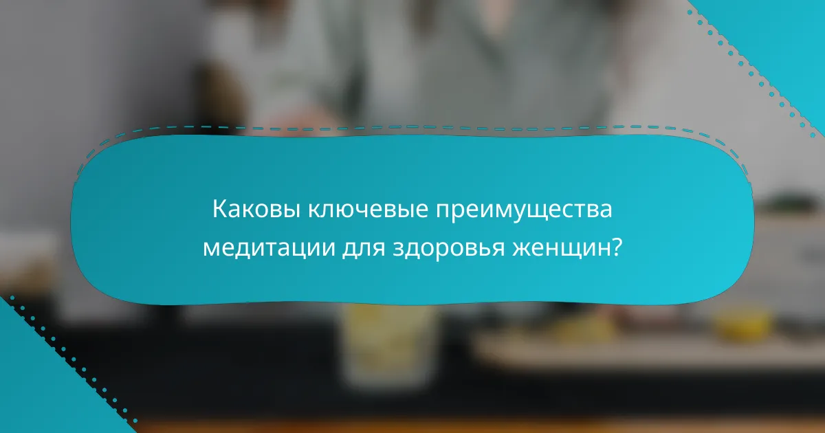 Каковы ключевые преимущества медитации для здоровья женщин?