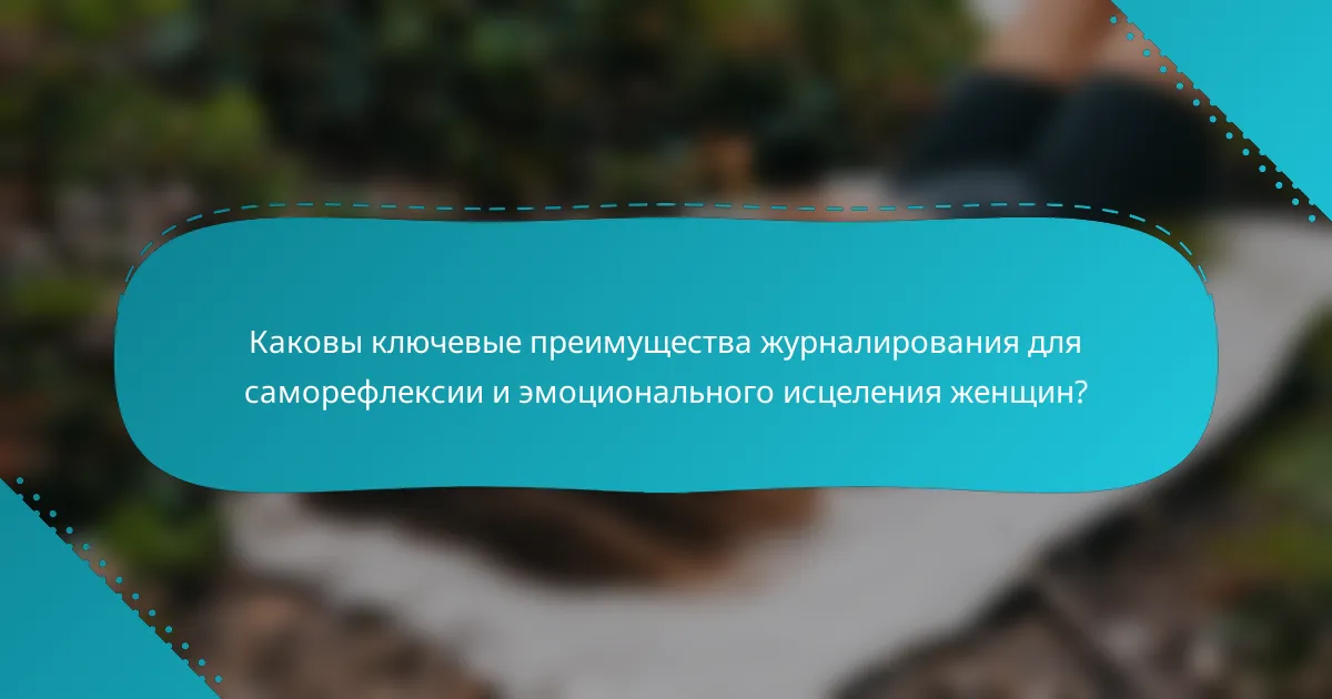 Каковы ключевые преимущества журналирования для саморефлексии и эмоционального исцеления женщин?