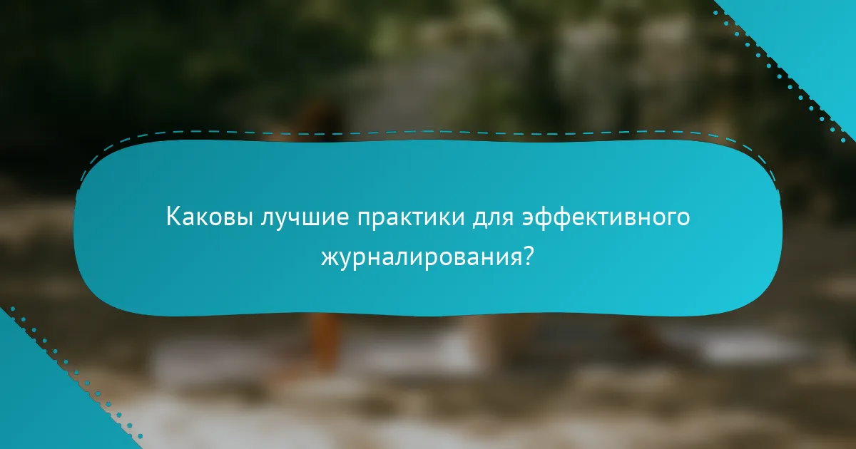 Каковы лучшие практики для эффективного журналирования?