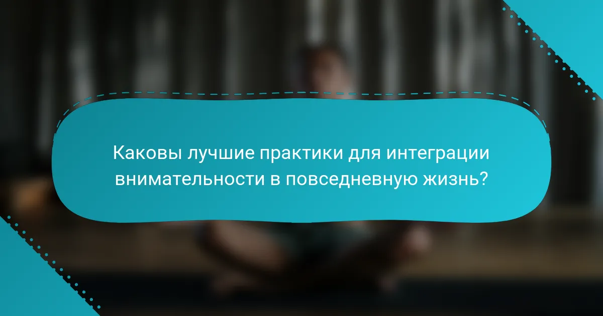 Каковы лучшие практики для интеграции внимательности в повседневную жизнь?