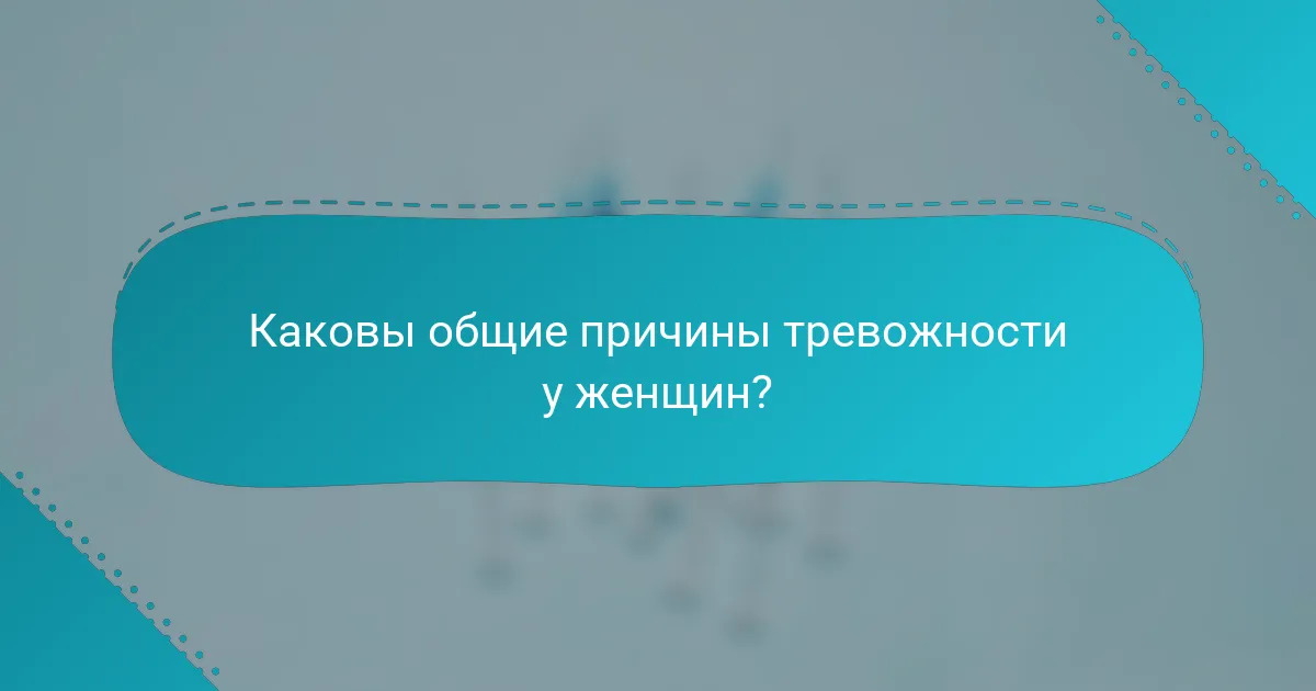 Каковы общие причины тревожности у женщин?