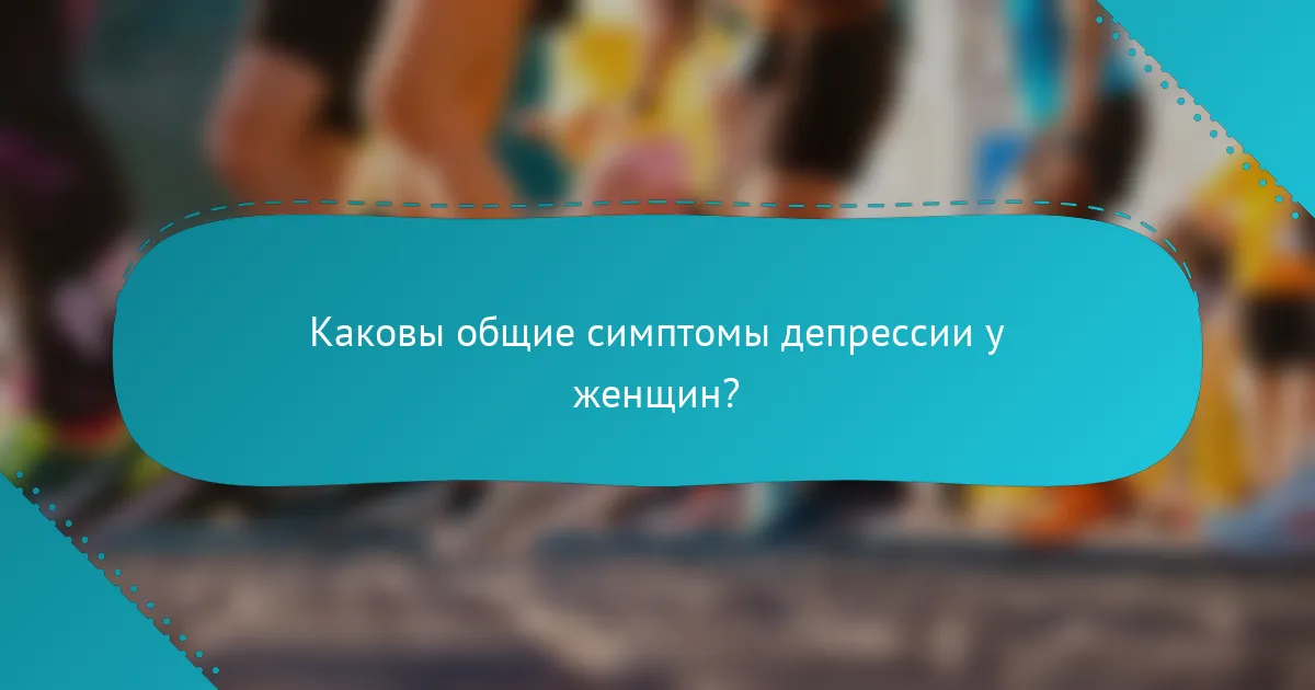 Каковы общие симптомы депрессии у женщин?