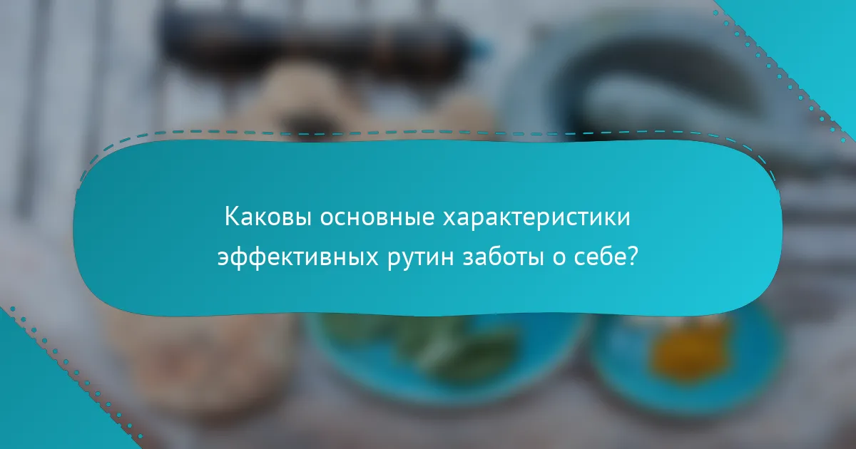 Каковы основные характеристики эффективных рутин заботы о себе?