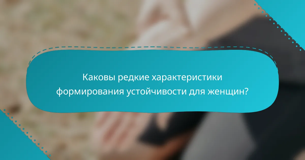 Каковы редкие характеристики формирования устойчивости для женщин?