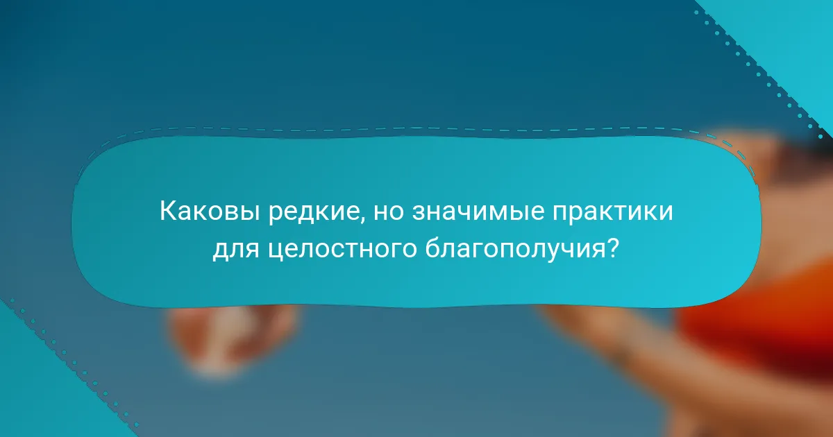 Каковы редкие, но значимые практики для целостного благополучия?