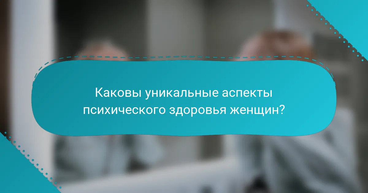 Каковы уникальные аспекты психического здоровья женщин?
