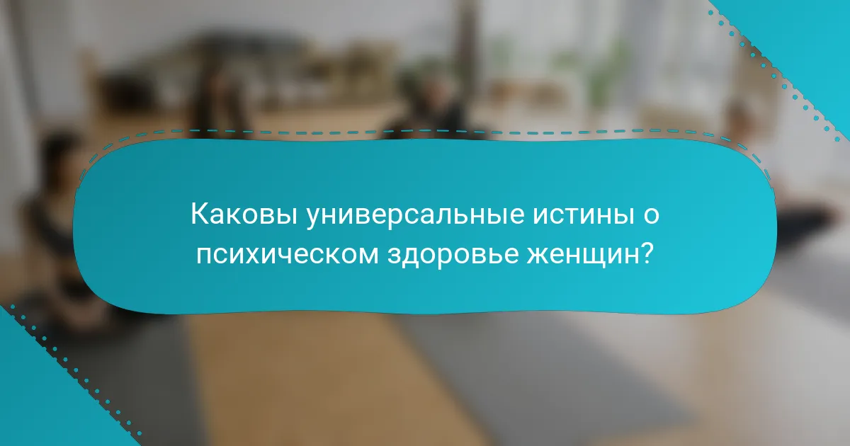 Каковы универсальные истины о психическом здоровье женщин?