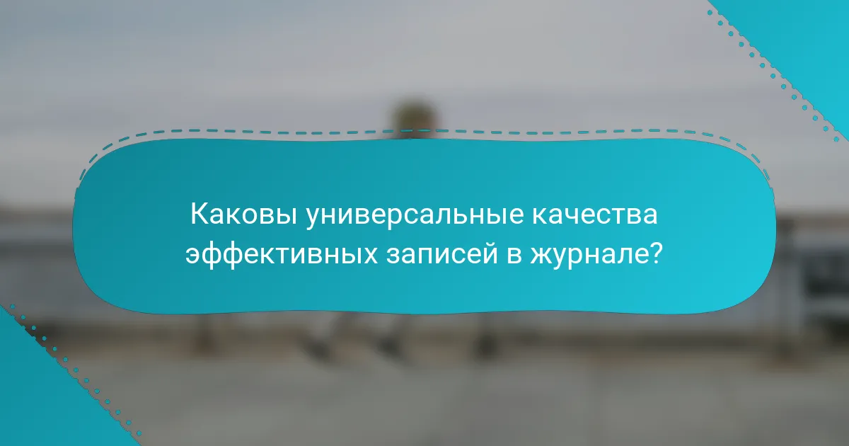 Каковы универсальные качества эффективных записей в журнале?