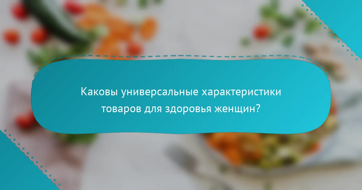 Каковы универсальные характеристики товаров для здоровья женщин?