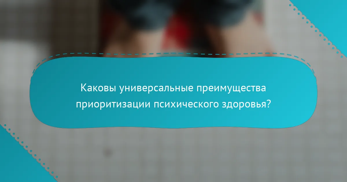 Каковы универсальные преимущества приоритизации психического здоровья?