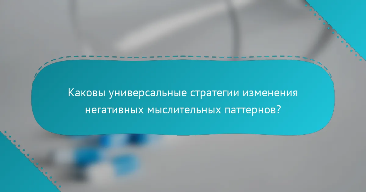 Каковы универсальные стратегии изменения негативных мыслительных паттернов?