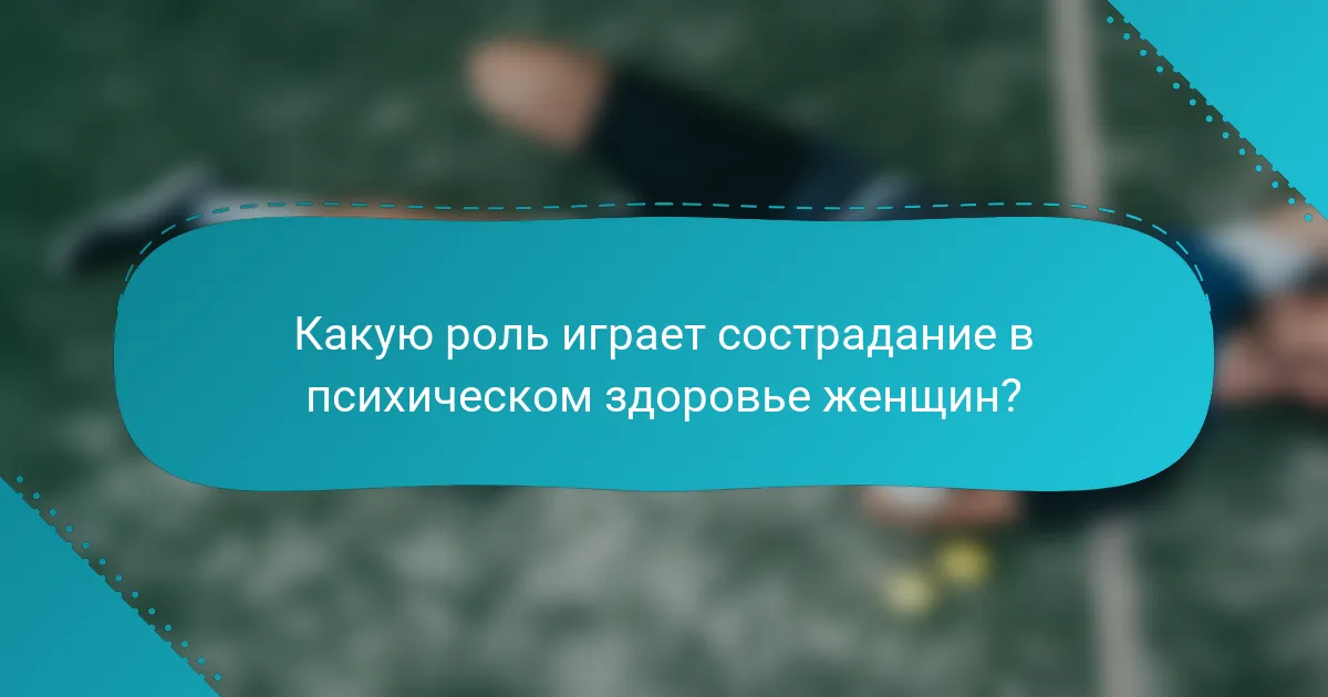 Какую роль играет сострадание в психическом здоровье женщин?