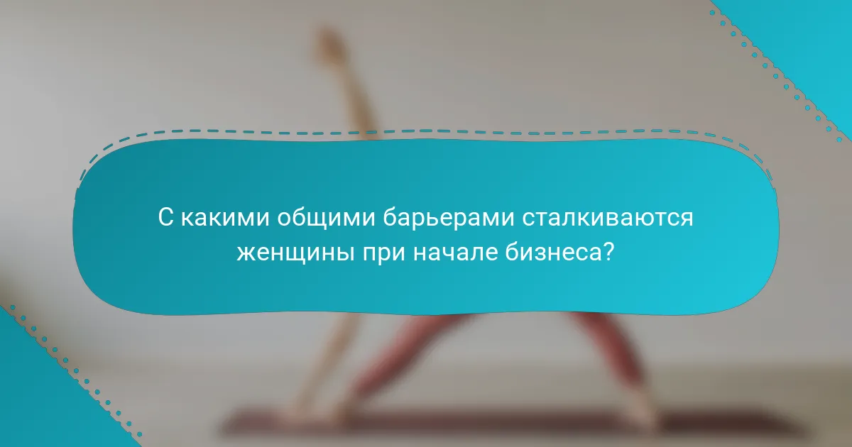 С какими общими барьерами сталкиваются женщины при начале бизнеса?