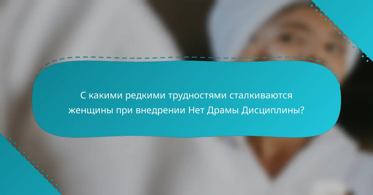 С какими редкими трудностями сталкиваются женщины при внедрении Нет Драмы Дисциплины?