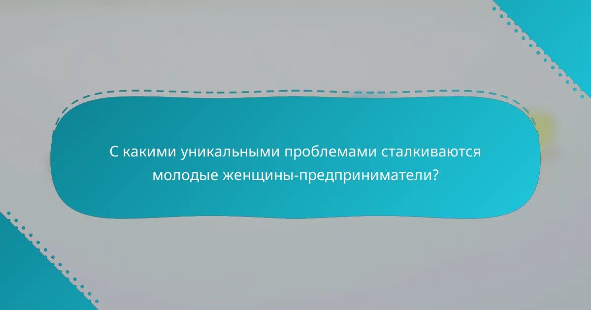 С какими уникальными проблемами сталкиваются молодые женщины-предприниматели?