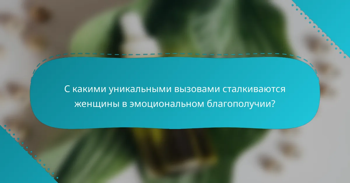 С какими уникальными вызовами сталкиваются женщины в эмоциональном благополучии?