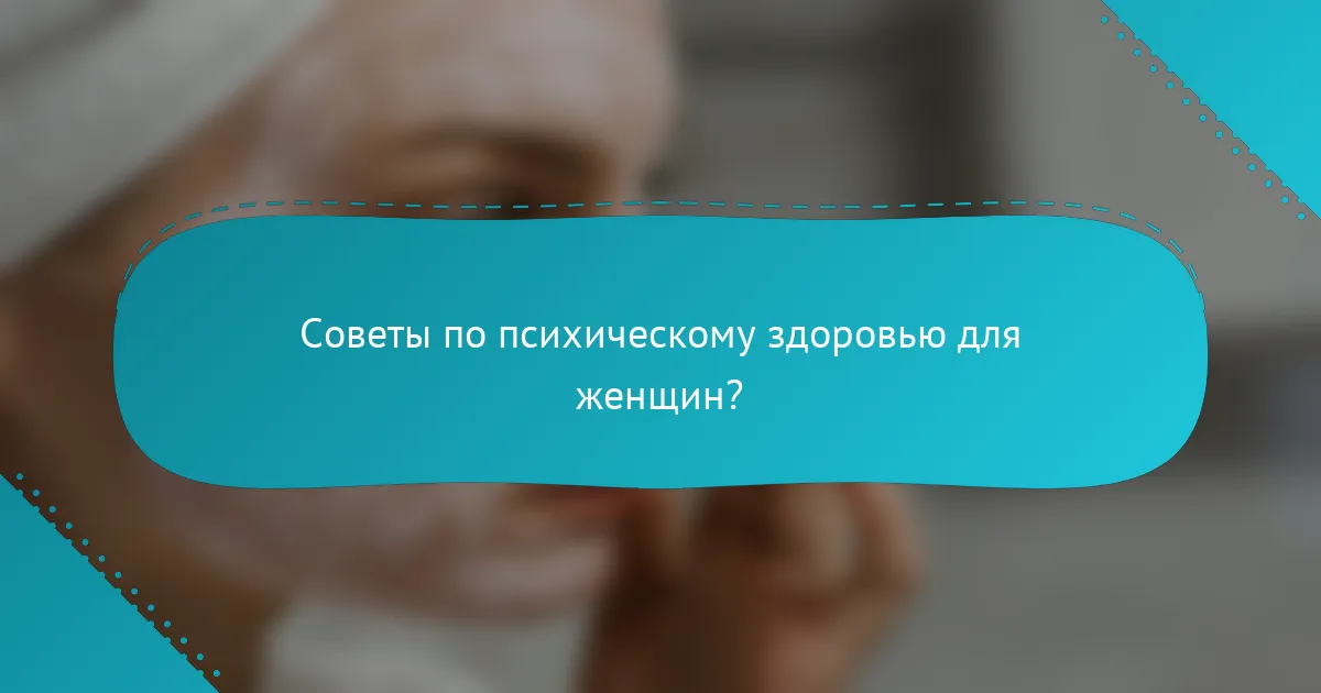 Советы по психическому здоровью для женщин?